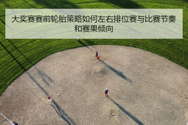 大奖赛赛前轮胎策略如何左右排位赛与比赛节奏和赛果倾向