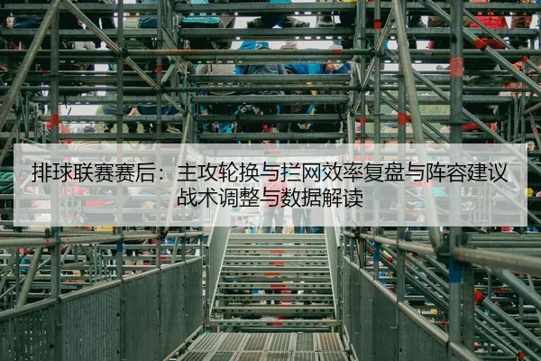 排球联赛赛后：主攻轮换与拦网效率复盘与阵容建议战术调整与数据解读