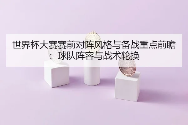 世界杯大赛赛前对阵风格与备战重点前瞻：球队阵容与战术轮换