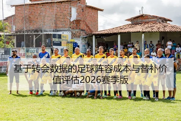 基于转会数据的足球阵容成本与替补价值评估2026赛季版