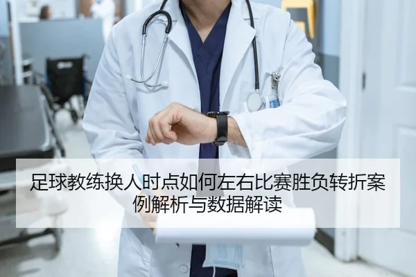 足球教练换人时点如何左右比赛胜负转折案例解析与数据解读