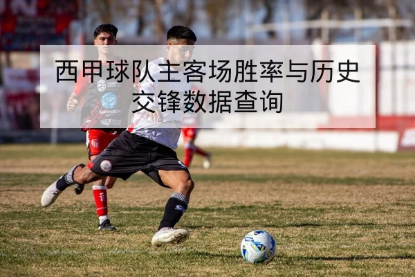 西甲球队主客场胜率与历史交锋数据查询