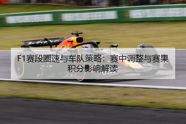F1赛段圈速与车队策略：赛中调整与赛果积分影响解读